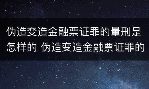 伪造变造金融票证罪的量刑是怎样的 伪造变造金融票证罪的量刑是怎样的案例
