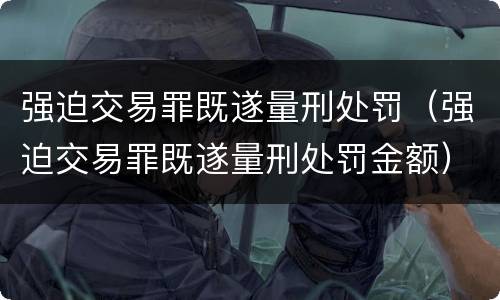 强迫交易罪既遂量刑处罚（强迫交易罪既遂量刑处罚金额）