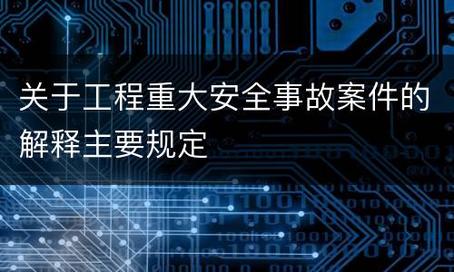 关于工程重大安全事故案件的解释主要规定