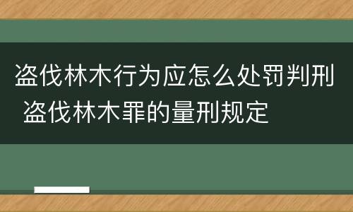 盗伐林木行为应怎么处罚判刑 盗伐林木罪的量刑规定