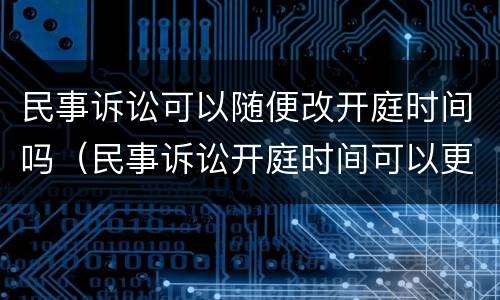 民事诉讼可以随便改开庭时间吗（民事诉讼开庭时间可以更改吗）