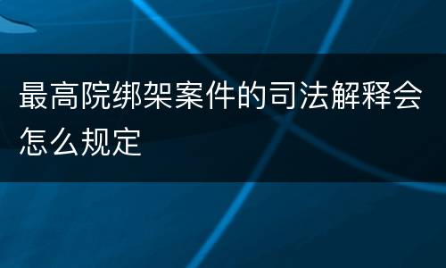 最高院绑架案件的司法解释会怎么规定