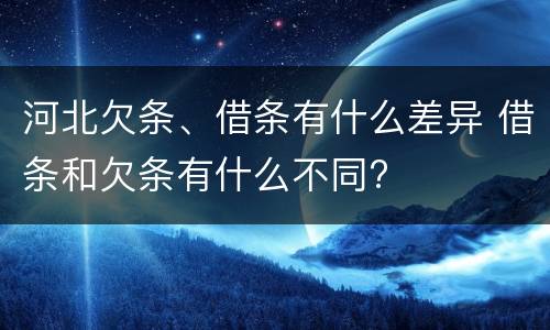 河北欠条、借条有什么差异 借条和欠条有什么不同?