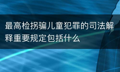 最高检拐骗儿童犯罪的司法解释重要规定包括什么