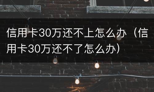信用卡30万还不上怎么办（信用卡30万还不了怎么办）