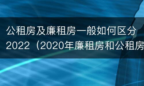 公租房及廉租房一般如何区分2022（2020年廉租房和公租房的区别）
