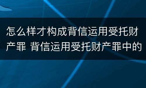 怎么样才构成背信运用受托财产罪 背信运用受托财产罪中的犯罪主体包括