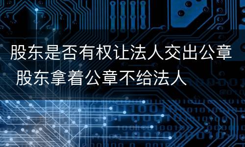 股东是否有权让法人交出公章 股东拿着公章不给法人