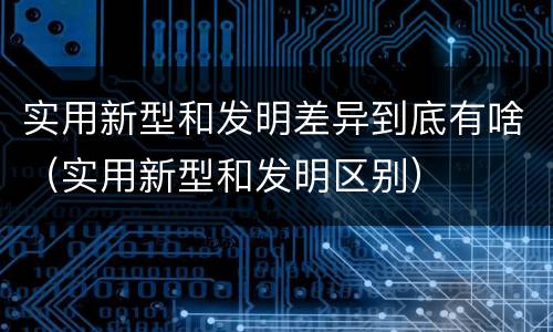 实用新型和发明差异到底有啥（实用新型和发明区别）