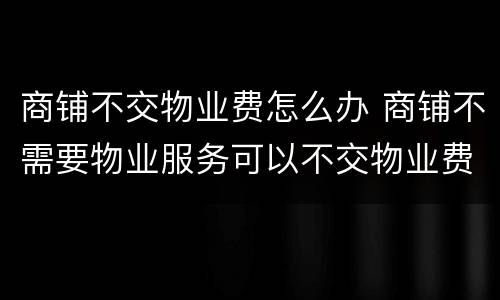 商铺不交物业费怎么办 商铺不需要物业服务可以不交物业费吗