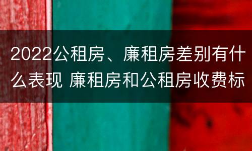2022公租房、廉租房差别有什么表现 廉租房和公租房收费标准