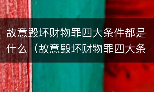 故意毁坏财物罪四大条件都是什么（故意毁坏财物罪四大条件都是什么内容）