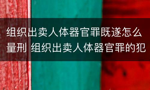 组织出卖人体器官罪既遂怎么量刑 组织出卖人体器官罪的犯罪构成
