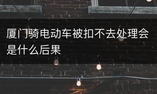 厦门骑电动车被扣不去处理会是什么后果