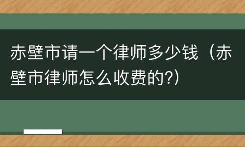 赤壁市请一个律师多少钱（赤壁市律师怎么收费的?）