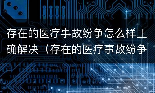存在的医疗事故纷争怎么样正确解决（存在的医疗事故纷争怎么样正确解决问题）