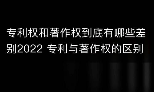 专利权和著作权到底有哪些差别2022 专利与著作权的区别