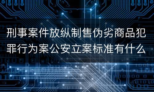刑事案件放纵制售伪劣商品犯罪行为案公安立案标准有什么规定