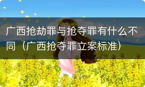 广西抢劫罪与抢夺罪有什么不同（广西抢夺罪立案标准）