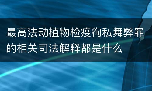 最高法动植物检疫徇私舞弊罪的相关司法解释都是什么