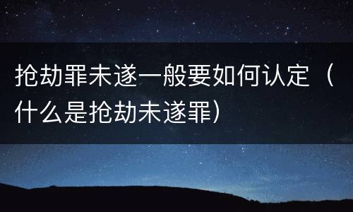 抢劫罪未遂一般要如何认定（什么是抢劫未遂罪）