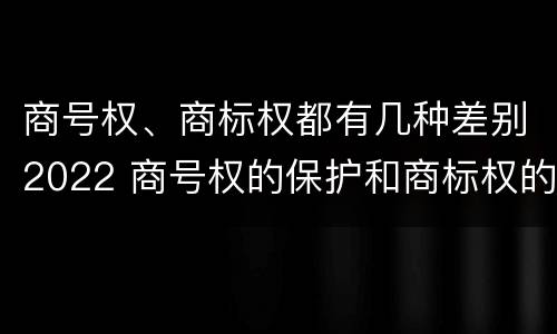 商号权、商标权都有几种差别2022 商号权的保护和商标权的保护一样是全国性范围的