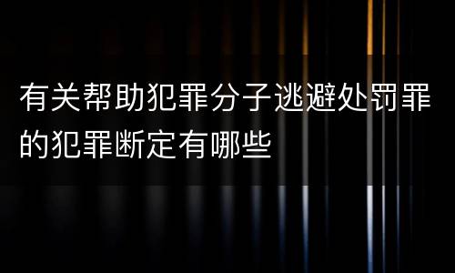 有关帮助犯罪分子逃避处罚罪的犯罪断定有哪些