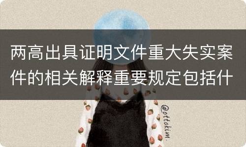 两高出具证明文件重大失实案件的相关解释重要规定包括什么