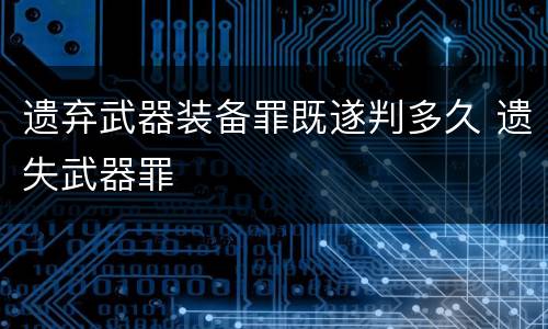 遗弃武器装备罪既遂判多久 遗失武器罪