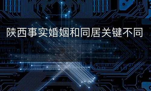 陕西事实婚姻和同居关键不同