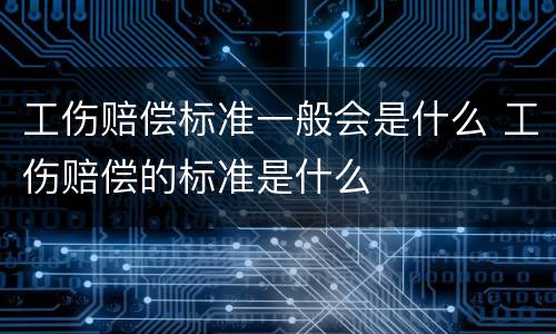 工伤赔偿标准一般会是什么 工伤赔偿的标准是什么