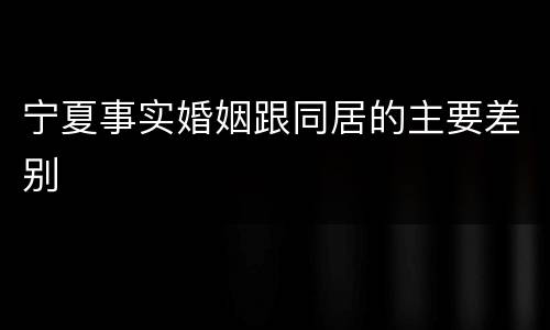 宁夏事实婚姻跟同居的主要差别