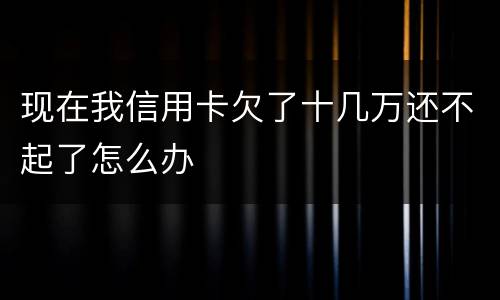 现在我信用卡欠了十几万还不起了怎么办