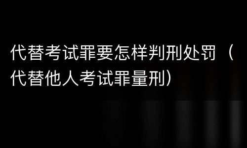 代替考试罪要怎样判刑处罚（代替他人考试罪量刑）