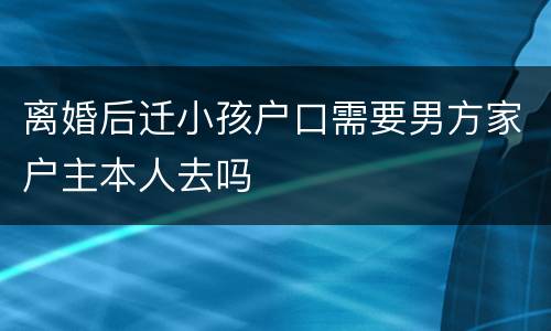 离婚后迁小孩户口需要男方家户主本人去吗