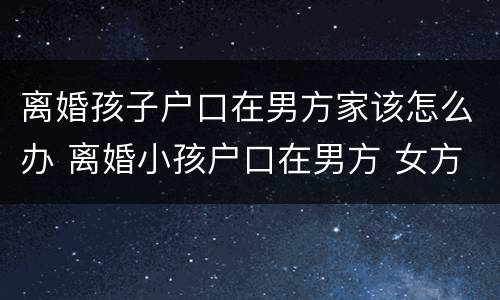 离婚孩子户口在男方家该怎么办 离婚小孩户口在男方 女方能不能要抚养权