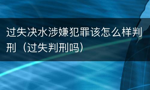 过失决水涉嫌犯罪该怎么样判刑（过失判刑吗）