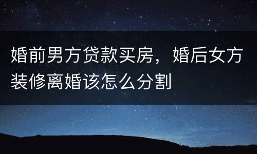 婚前男方贷款买房，婚后女方装修离婚该怎么分割