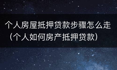 个人房屋抵押贷款步骤怎么走（个人如何房产抵押贷款）