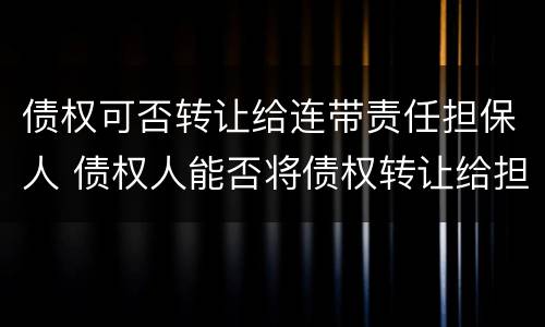 债权可否转让给连带责任担保人 债权人能否将债权转让给担保人