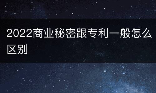 2022商业秘密跟专利一般怎么区别