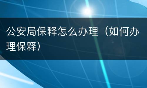 公安局保释怎么办理（如何办理保释）