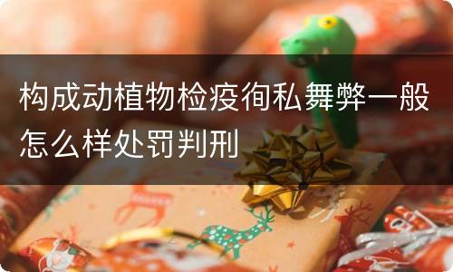 构成动植物检疫徇私舞弊一般怎么样处罚判刑