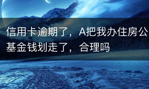 信用卡逾期了，A把我办住房公基金钱划走了，合理吗