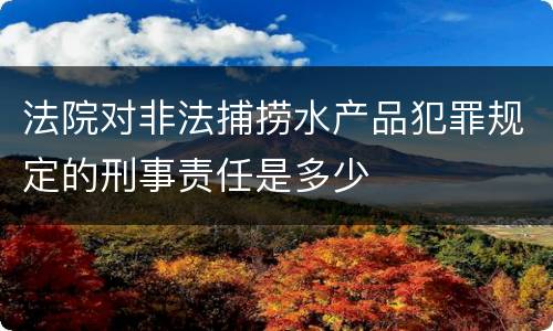 法院对非法捕捞水产品犯罪规定的刑事责任是多少