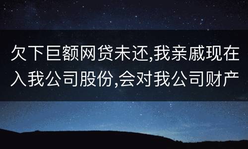 欠下巨额网贷未还,我亲戚现在入我公司股份,会对我公司财产生影响吗,怎样解决