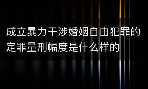 成立暴力干涉婚姻自由犯罪的定罪量刑幅度是什么样的