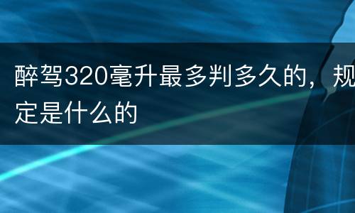 醉驾320毫升最多判多久的，规定是什么的