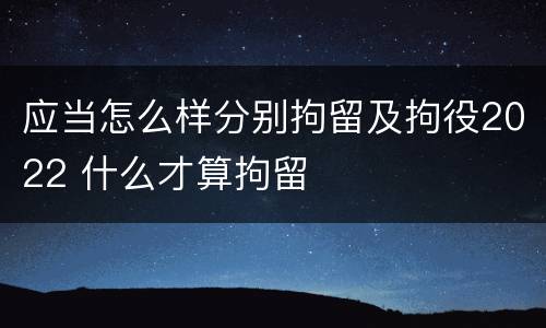 应当怎么样分别拘留及拘役2022 什么才算拘留