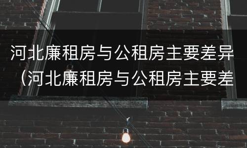 河北廉租房与公租房主要差异（河北廉租房与公租房主要差异是什么）